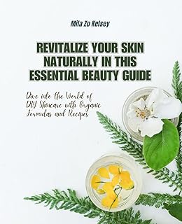 Revitalize Your Skin Naturally in this Essential Beauty Guide: Dive into the World of DIY Skincare with Organic Formulas and Recipes