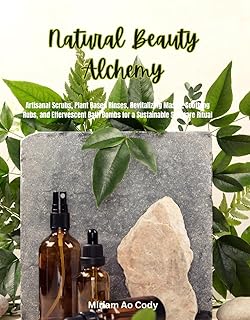 Natural Beauty Alchemy: Artisanal Scrubs, Plant Based Rinses, Revitalizing Masks, Soothing Rubs, and Effervescent Bath Bombs for a Sustainable Self care Ritual