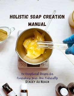 Holistic Soap Creation Manual: 150 Exceptional Recipes for Nourishing Your Skin Naturally