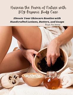 Harness the Power of Nature with DIY Organic Body Care: Elevate Your Skincare Routine with Handcrafted Lotions, Butters, and Soaps